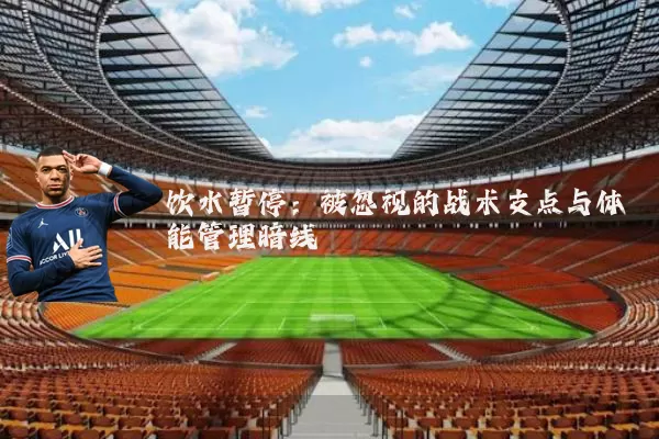 饮水暂停：被忽视的战术支点与体能管理暗线