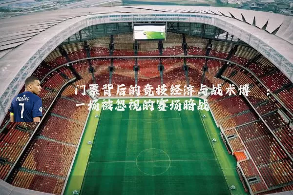 门票背后的竞技经济与战术博弈：一场被忽视的赛场暗战