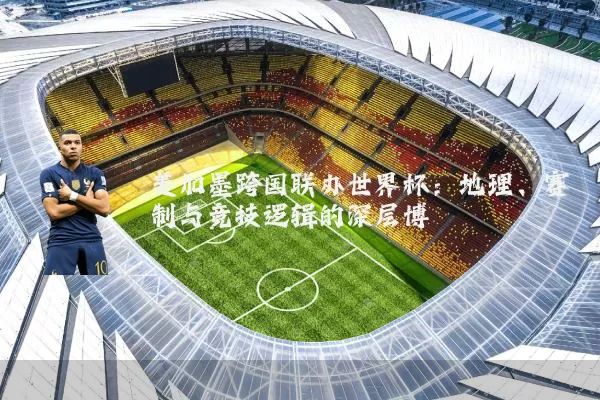 美加墨跨国联办世界杯：地理、赛制与竞技逻辑的深层博弈