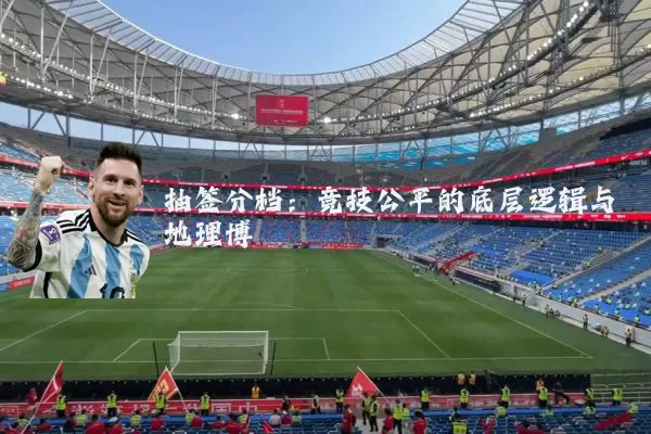 抽签分档：竞技公平的底层逻辑与地理博弈