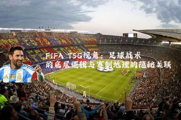 FIFA TSG视角：足球战术的底层逻辑与赛制地理的隐秘关联