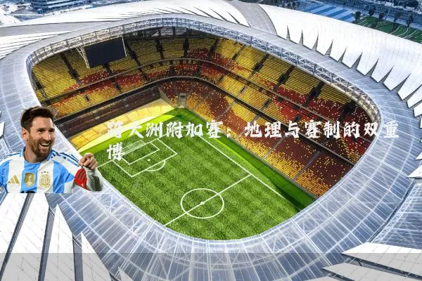 跨大洲附加赛:地理与赛制的双重博弈
