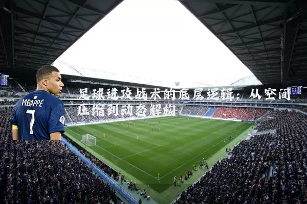 足球进攻战术的底层逻辑：从空间压缩到动态解构