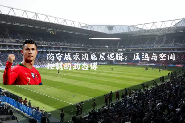 防守战术的底层逻辑：压迫与空间控制的动态博弈