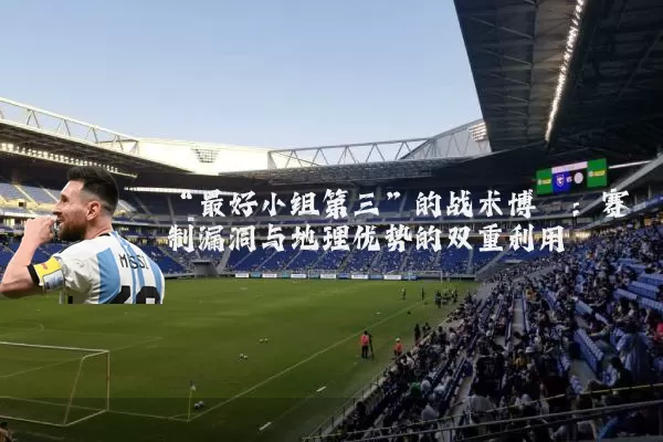 “最好小组第三”的战术博弈:赛制漏洞与地理优势的双重利用