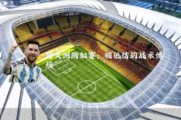 跨大洲附加赛：被低估的战术博弈场