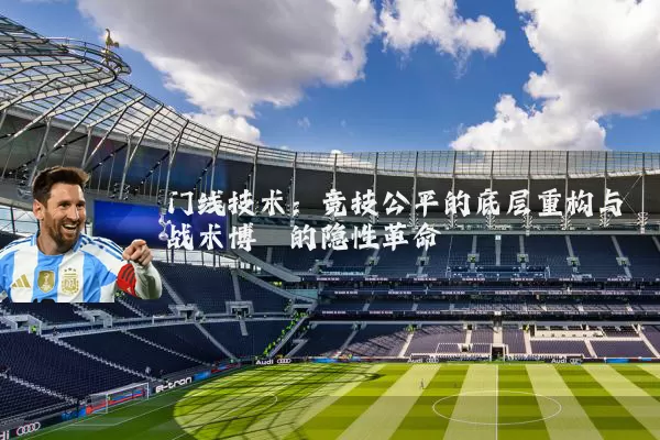 门线技术：竞技公平的底层重构与战术博弈的隐性革命