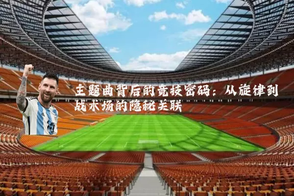 主题曲背后的竞技密码：从旋律到战术场的隐秘关联