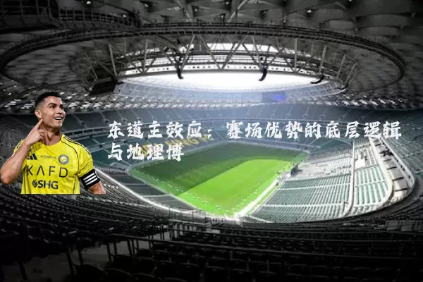 东道主效应:赛场优势的底层逻辑与地理博弈