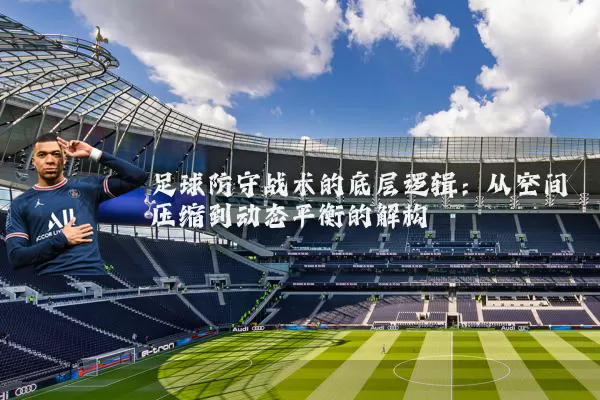 足球防守战术的底层逻辑：从空间压缩到动态平衡的解构
