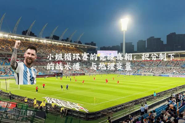 小组循环赛的竞技真相：积分制下的战术博弈与地理变量