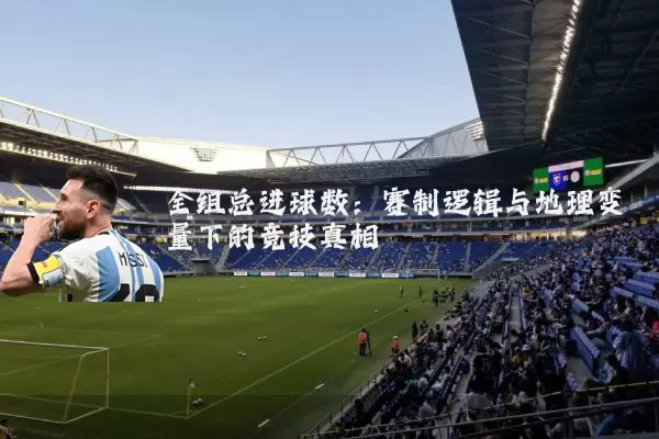 全组总进球数：赛制逻辑与地理变量下的竞技真相