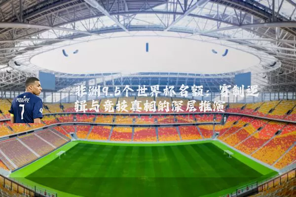 非洲9.5个世界杯名额:赛制逻辑与竞技真相的深层推演