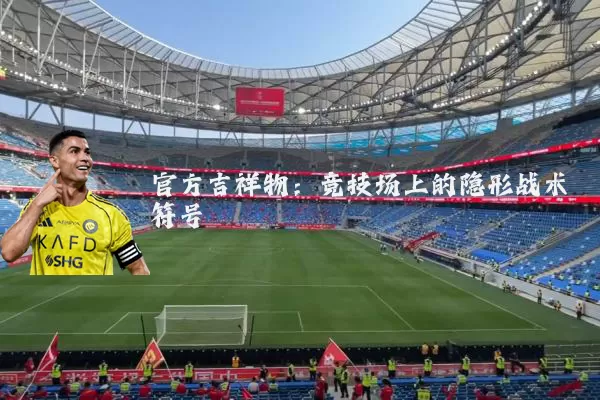 官方吉祥物：竞技场上的隐形战术符号